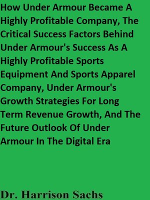 cover image of How Under Armour Became a Highly Profitable Company, the Critical Success Factors Behind Under Armour's Success As a Highly Profitable Sports Equipment and Sports Apparel Company, and Under Armour's Growth Strategies For Long Term Revenue Growth